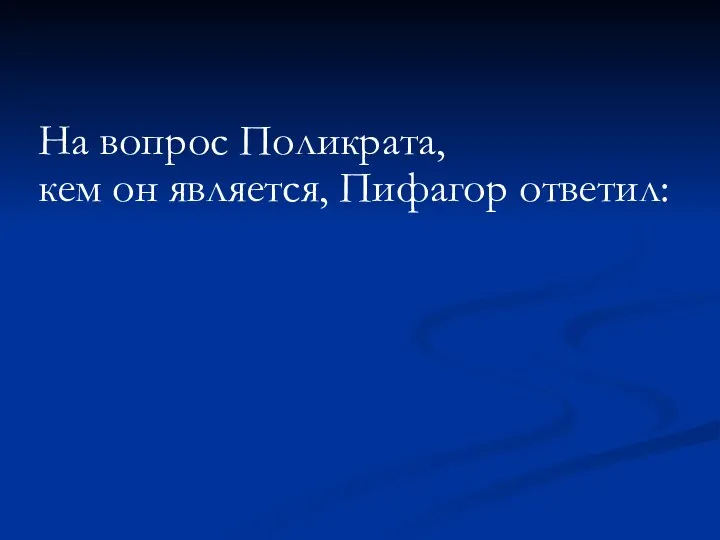 На вопрос Поликрата, кем он является, Пифагор ответил: