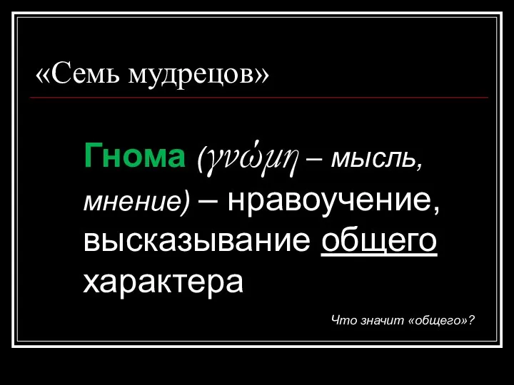 «Семь мудрецов» Гнома (γνώμη – мысль, мнение) – нравоучение, высказывание общего характера Что значит «общего»?