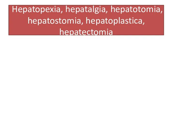 Hepatopexia, hepatalgia, hepatotomia, hepatostomia, hepatoplastica, hepatectomia