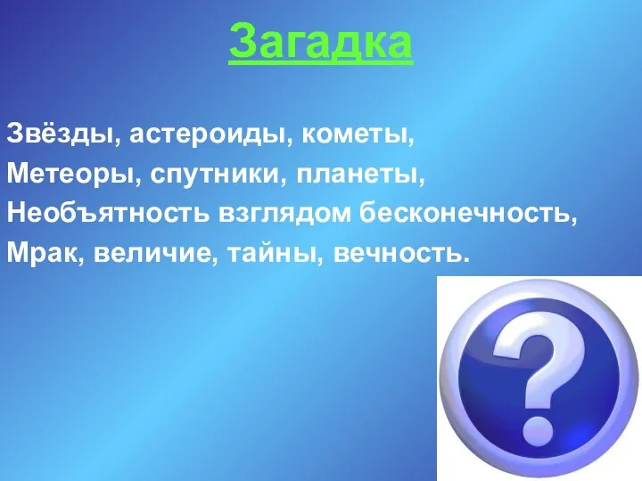 Загадка Звёзды, астероиды, кометы, Метеоры, спутники, планеты, Необъятность взглядом бесконечность, Мрак, величие, тайны, вечность.