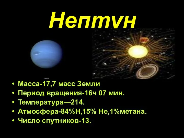 Нептун Масса-17,7 масс Земли Период вращения-16ч 07 мин. Температура—214. Атмосфера-84%Н,15% Не,1%метана. Число спутников-13.