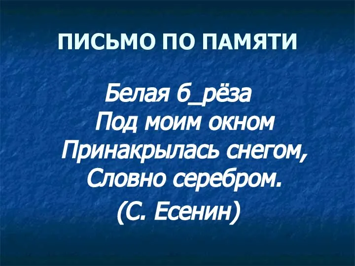 ПИСЬМО ПО ПАМЯТИ Белая б_рёза Под моим окном Принакрылась снегом, Словно серебром. (С. Есенин)