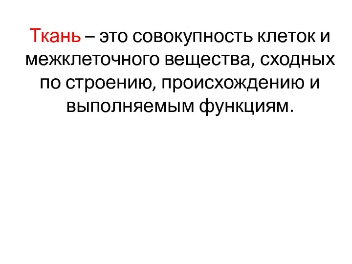 Ткань – это совокупность клеток и межклеточного вещества, сходных по строению, происхождению и выполняемым функциям.