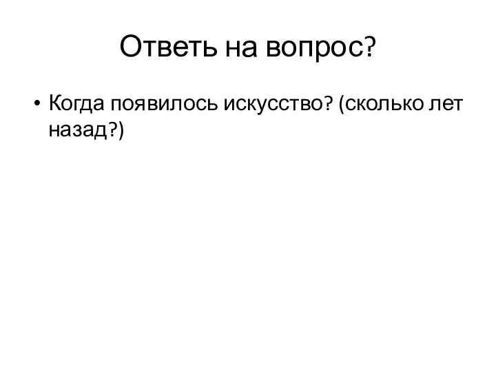 Ответь на вопрос? Когда появилось искусство? (сколько лет назад?)