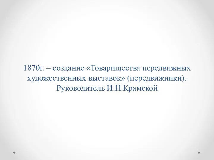 1870г. – создание «Товарищества передвижных художественных выставок» (передвижники). Руководитель И.Н.Крамской