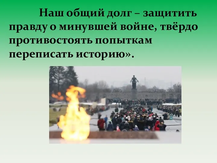 Наш общий долг – защитить правду о минувшей войне, твёрдо противостоять попыткам переписать историю».