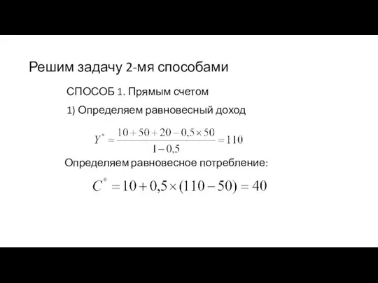 Решим задачу 2-мя способами СПОСОБ 1. Прямым счетом 1) Определяем равновесный доход Определяем равновесное потребление: