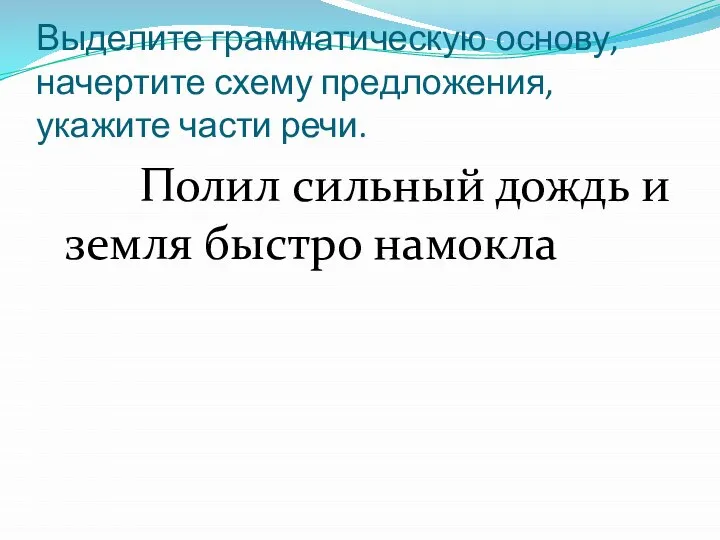 Выделите грамматическую основу, начертите схему предложения, укажите части речи. Полил сильный дождь и земля быстро намокла