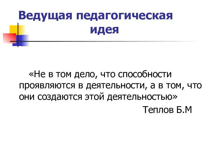 Ведущая педагогическая идея «Не в том дело, что способности проявляются в деятельности,