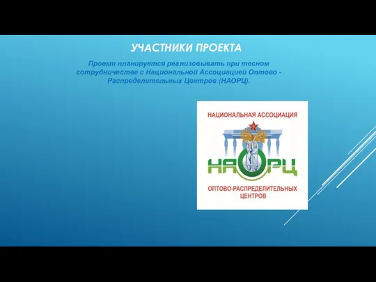 УЧАСТНИКИ ПРОЕКТА Проект планируется реализовывать при тесном сотрудничестве с Национальной Ассоциацией Оптово - Распределительных Центров (НАОРЦ).