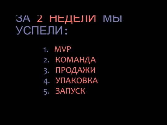 ЗА 2 НЕДЕЛИ МЫ УСПЕЛИ: 1. MVP 2. КОМАНДА 3. ПРОДАЖИ 4. УПАКОВКА 5. ЗАПУСК