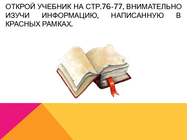 ОТКРОЙ УЧЕБНИК НА СТР.76-77, ВНИМАТЕЛЬНО ИЗУЧИ ИНФОРМАЦИЮ, НАПИСАННУЮ В КРАСНЫХ РАМКАХ.