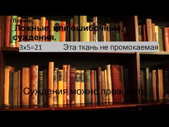 Пример. Ложные, или ошибочные, суждения. 3x5=21 Эта ткань не промокаемая Суждения можно проверить.