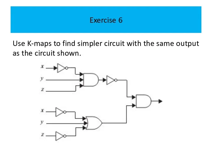 Exercise 6 Use K-maps to find simpler circuit with the same output as the circuit shown.