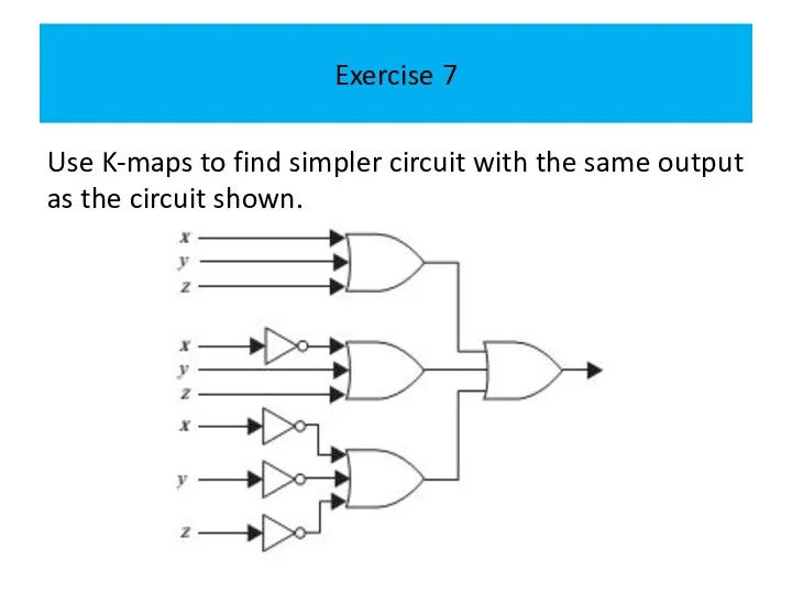 Exercise 7 Use K-maps to find simpler circuit with the same output as the circuit shown.