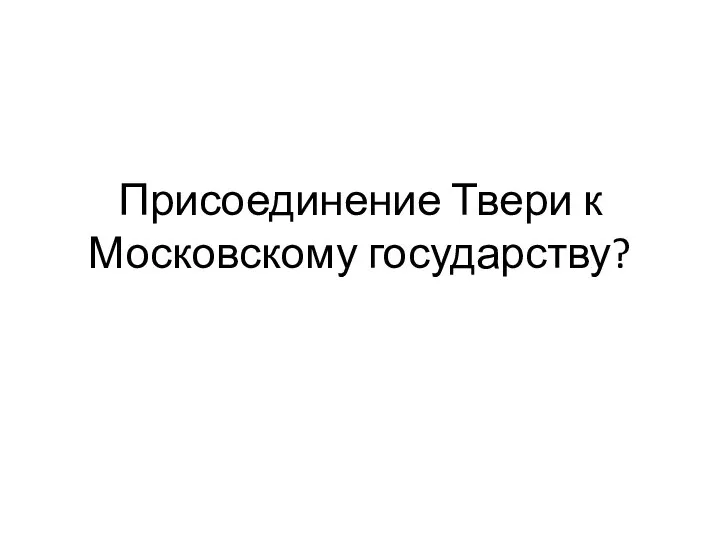 Присоединение Твери к Московскому государству?