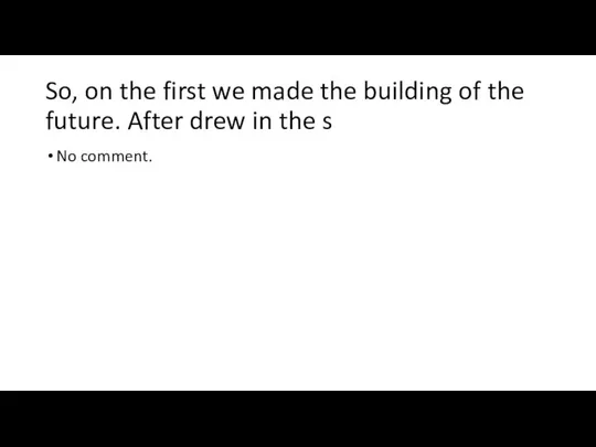 So, on the first we made the building of the future. After