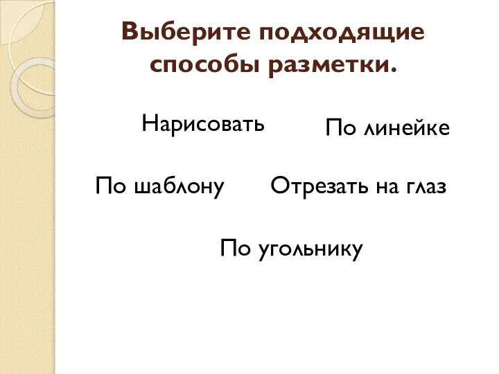 Выберите подходящие способы разметки. Нарисовать По шаблону По линейке Отрезать на глаз По угольнику