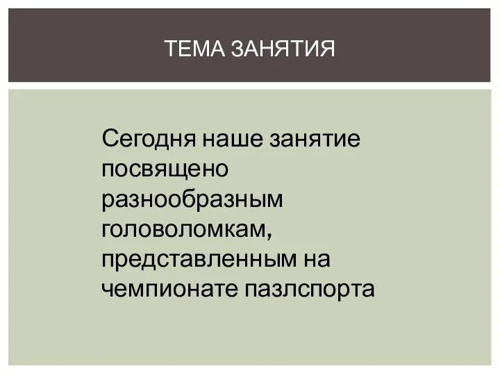 ТЕМА ЗАНЯТИЯ Сегодня наше занятие посвящено разнообразным головоломкам, представленным на чемпионате пазлспорта