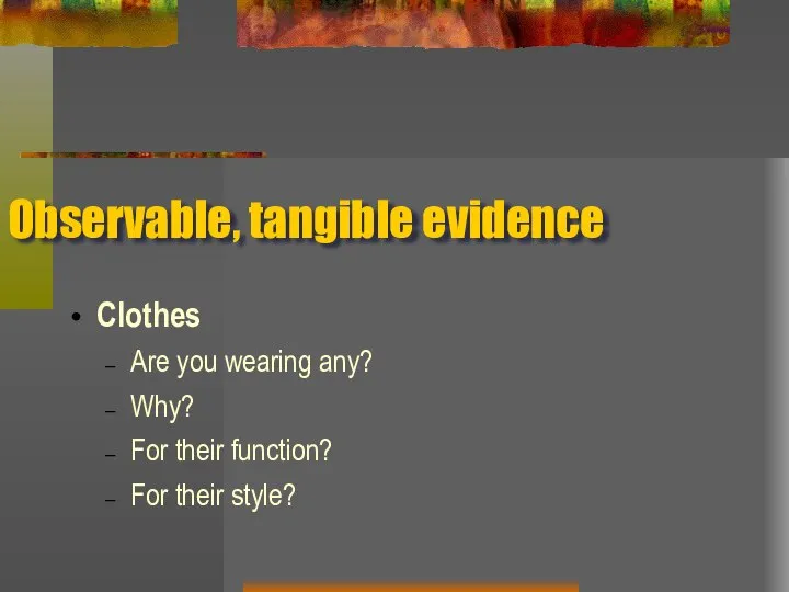 Observable, tangible evidence Clothes Are you wearing any? Why? For their function? For their style?