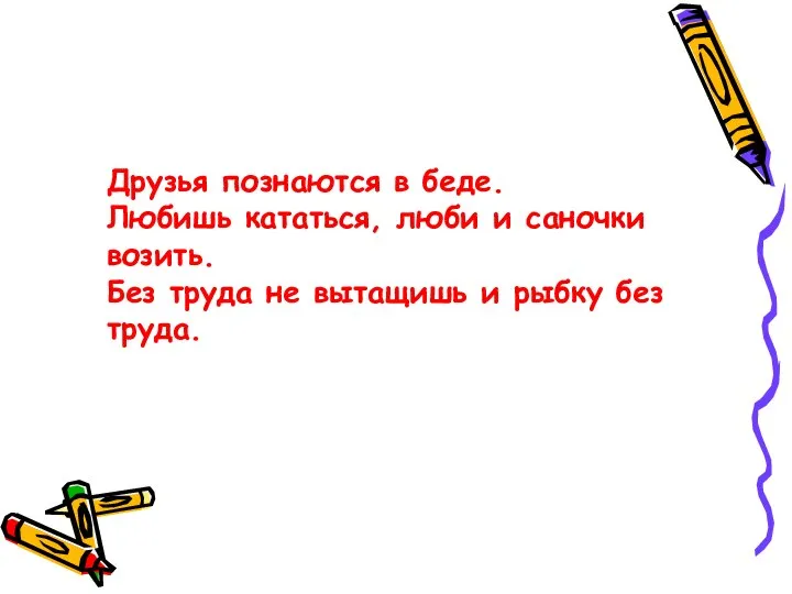 Друзья познаются в беде. Любишь кататься, люби и саночки возить. Без труда