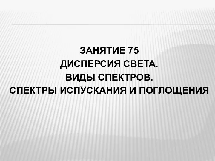 ЗАНЯТИЕ 75 ДИСПЕРСИЯ СВЕТА. ВИДЫ СПЕКТРОВ. СПЕКТРЫ ИСПУСКАНИЯ И ПОГЛОЩЕНИЯ