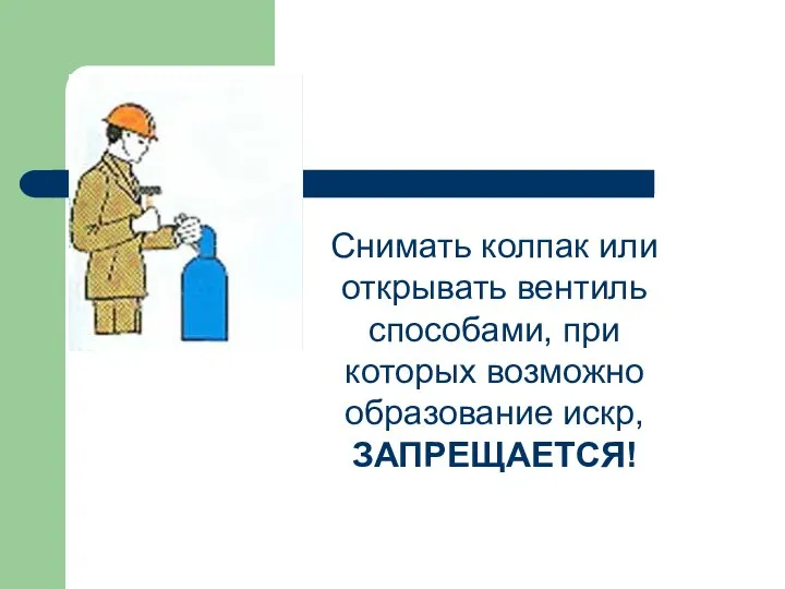 Снимать колпак или открывать вентиль способами, при которых возможно образование искр, ЗАПРЕЩАЕТСЯ!