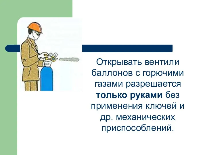 Открывать вентили баллонов с горючими газами разрешается только руками без применения ключей и др. механических приспособлений.