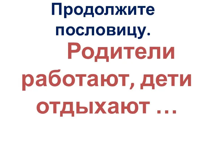 Продолжите пословицу. Родители работают, дети отдыхают …