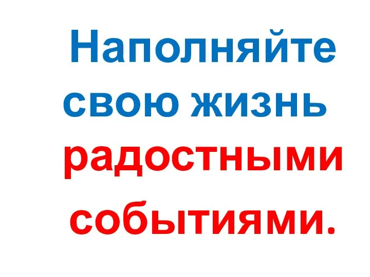 Наполняйте свою жизнь радостными событиями.