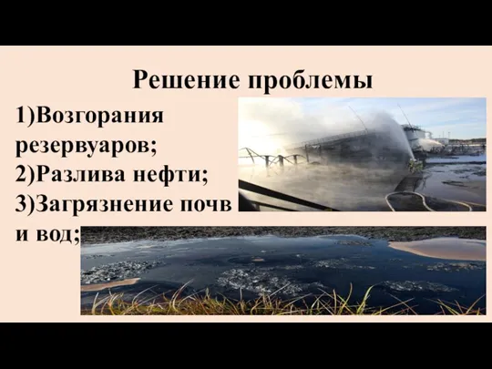 Решение проблемы 1)Возгорания резервуаров; 2)Разлива нефти; 3)Загрязнение почв и вод;