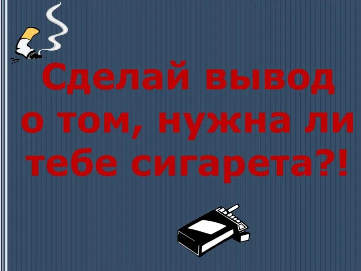 Сделай вывод о том, нужна ли тебе сигарета?!