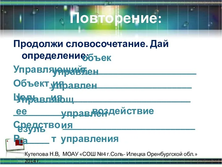 Повторение: Продолжи словосочетание. Дай определение: Управляющий_______________________ Объект_____________________________ Цель_______________________________ ________________воздействие Средство ___________________________ Р______