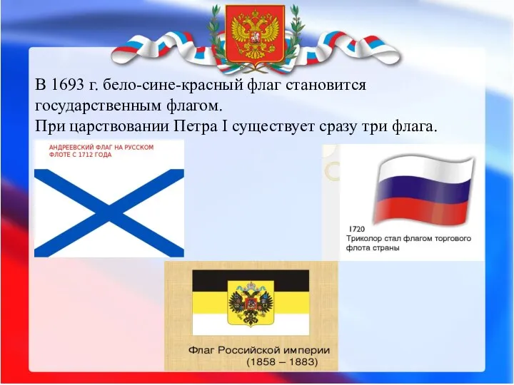 В 1693 г. бело-сине-красный флаг становится государственным флагом. При царствовании Петра I существует сразу три флага.