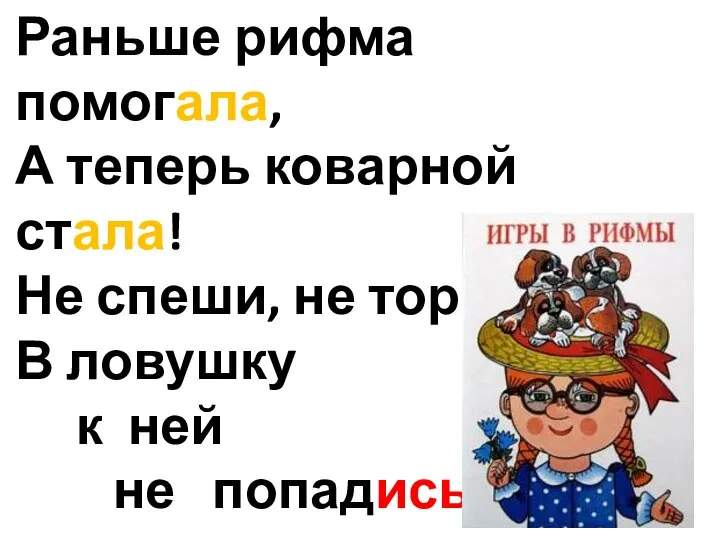 Раньше рифма помогала, А теперь коварной стала! Не спеши, не торопись, В