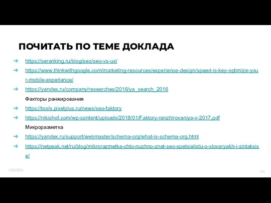 ПОЧИТАТЬ ПО ТЕМЕ ДОКЛАДА https://seranking.ru/blog/seo/seo-vs-ux/ https://www.thinkwithgoogle.com/marketing-resources/experience-design/speed-is-key-optimize-your-mobile-experience/ https://yandex.ru/company/researches/2016/ya_search_2016 Факторы ранжирования https://tools.pixelplus.ru/news/seo-faktory https://nikishof.com/wp-content/uploads/2018/01/Faktory-ranzhirovaniya-v-2017.pdf Микроразметка https://yandex.ru/support/webmaster/schema-org/what-is-schema-org.html https://netpeak.net/ru/blog/mikrorazmetka-chto-nuzhno-znat-seo-spetsialistu-o-slovaryakh-i-sintaksise/