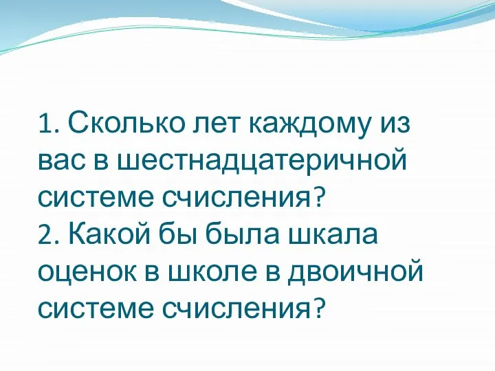 1. Сколько лет каждому из вас в шестнадцатеричной системе счисления? 2. Какой