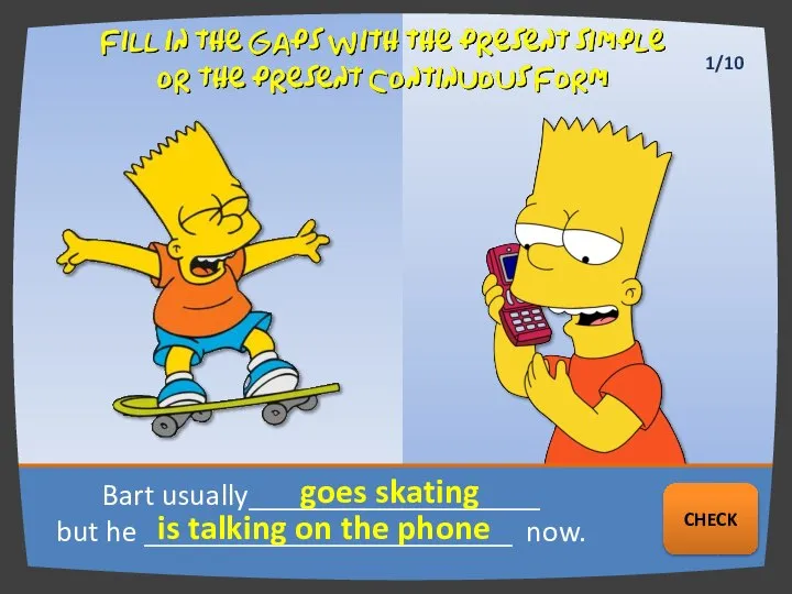 Bart usually___________________ but he ________________________ now. goes skating is talking on the phone NEXT CHECK 1/10