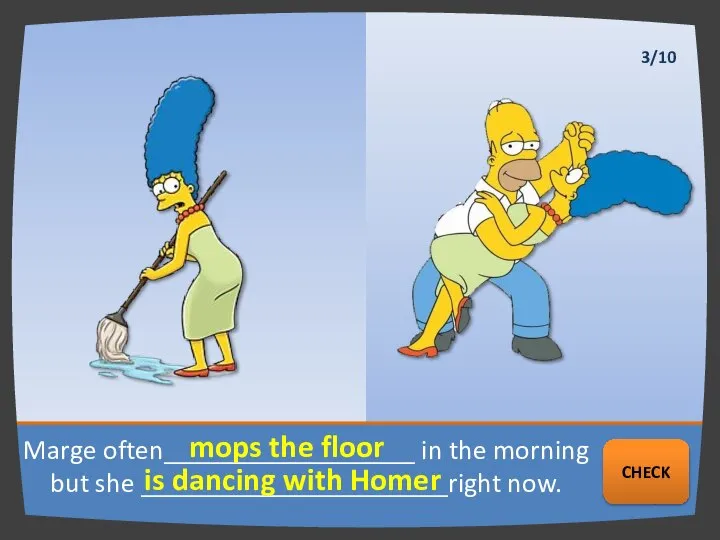 Marge often__________________ in the morning but she ______________________right now. mops the floor