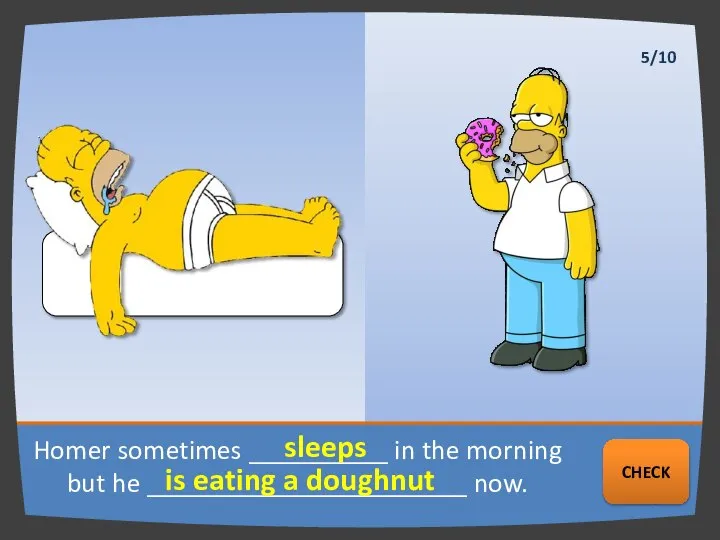 Homer sometimes __________ in the morning but he _______________________ now. sleeps is