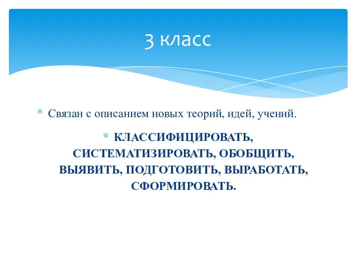 Связан с описанием новых теорий, идей, учений. КЛАССИФИЦИРОВАТЬ, СИСТЕМАТИЗИРОВАТЬ, ОБОБЩИТЬ, ВЫЯВИТЬ, ПОДГОТОВИТЬ, ВЫРАБОТАТЬ, СФОРМИРОВАТЬ. 3 класс