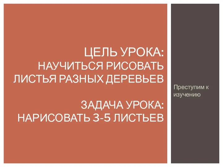 Преступим к изучению ЦЕЛЬ УРОКА: НАУЧИТЬСЯ РИСОВАТЬ ЛИСТЬЯ РАЗНЫХ ДЕРЕВЬЕВ ЗАДАЧА УРОКА: НАРИСОВАТЬ 3-5 ЛИСТЬЕВ