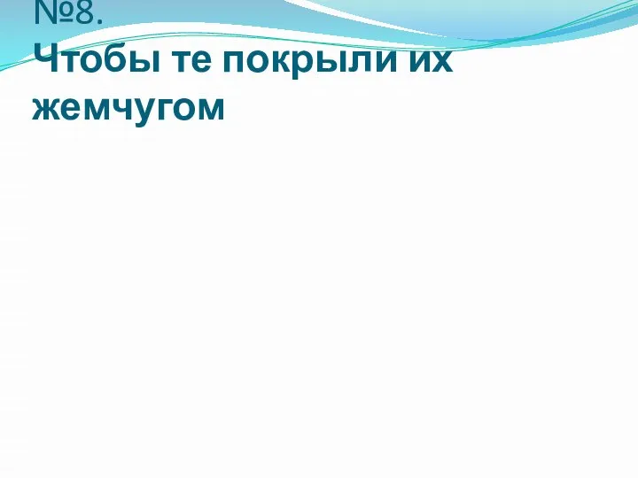 №8. Чтобы те покрыли их жемчугом