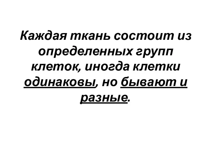 Каждая ткань состоит из определенных групп клеток, иногда клетки одинаковы, но бывают и разные.