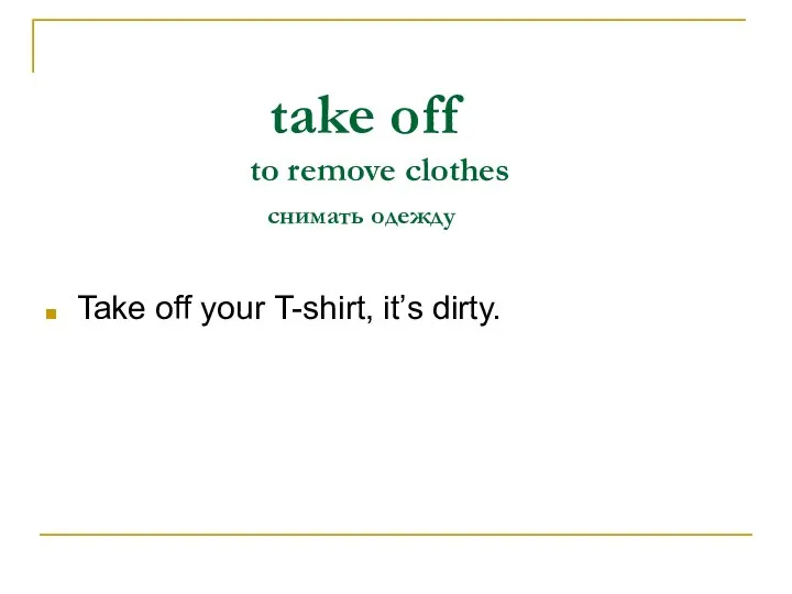 take off to remove clothes снимать одежду Take off your T-shirt, it’s dirty.