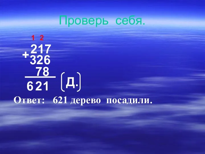 Проверь себя. 217 + 326 78 1 2 6 2 1 Д. Ответ: 621 дерево посадили.