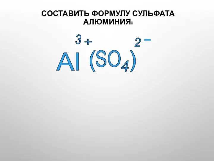 СОСТАВИТЬ ФОРМУЛУ СУЛЬФАТА АЛЮМИНИЯ: Al 2 + SO 4 3 ( ) 3 2