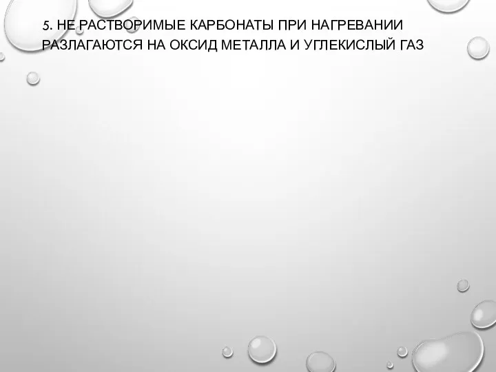 5. НЕ РАСТВОРИМЫЕ КАРБОНАТЫ ПРИ НАГРЕВАНИИ РАЗЛАГАЮТСЯ НА ОКСИД МЕТАЛЛА И УГЛЕКИСЛЫЙ ГАЗ