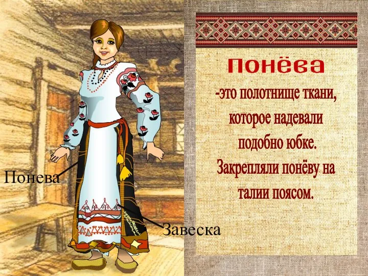 -это полотнище ткани, которое надевали подобно юбке. Закрепляли понёву на талии поясом.