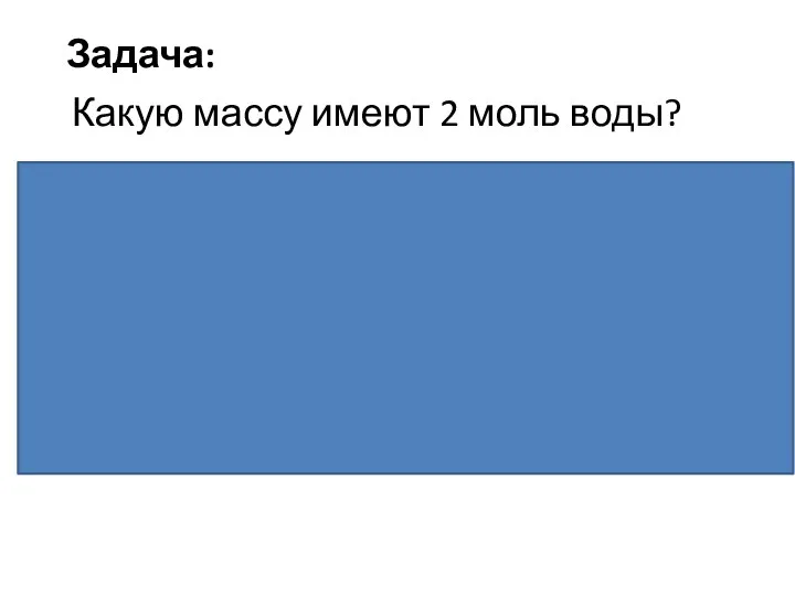 Задача: Какую массу имеют 2 моль воды? Дано: n=2 моль H2O Найти: